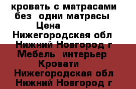 кровать с матрасами, без, одни матрасы › Цена ­ 7 000 - Нижегородская обл., Нижний Новгород г. Мебель, интерьер » Кровати   . Нижегородская обл.,Нижний Новгород г.